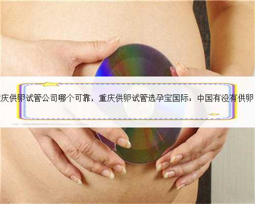重庆供卵试管公司哪个可靠，重庆供卵试管选孕宝国际：中国有没有供卵？