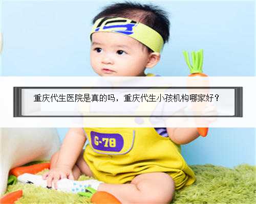 重庆代生医院是真的吗，重庆代生小孩机构哪家好？