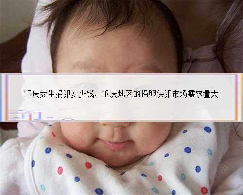 重庆女生捐卵多少钱，重庆地区的捐卵供卵市场需求量大
