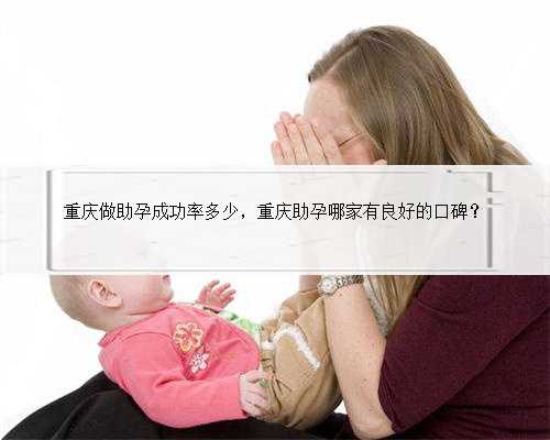 重庆做助孕成功率多少，重庆助孕哪家有良好的口碑？