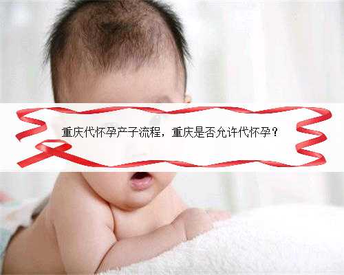 重庆代怀孕产子流程，重庆是否允许代怀孕？