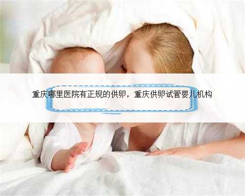 重庆哪里医院有正规的供卵，重庆供卵试管婴儿机构