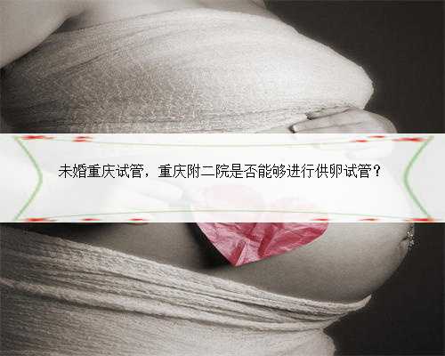 未婚重庆试管，重庆附二院是否能够进行供卵试管？