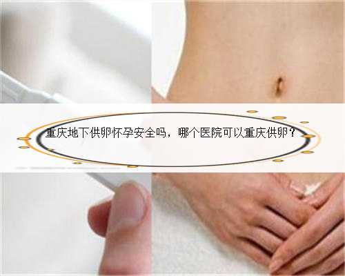 重庆地下供卵怀孕安全吗，哪个医院可以重庆供卵？
