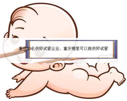 重庆知名供卵试管企业，重庆哪里可以做供卵试管