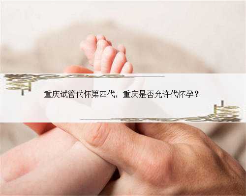 重庆试管代怀第四代，重庆是否允许代怀孕？