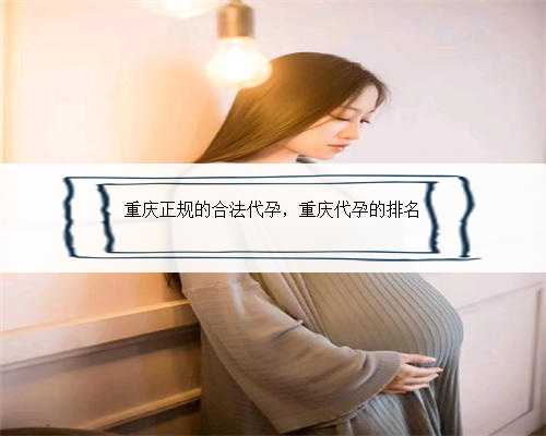 重庆正规的合法代孕，重庆代孕的排名