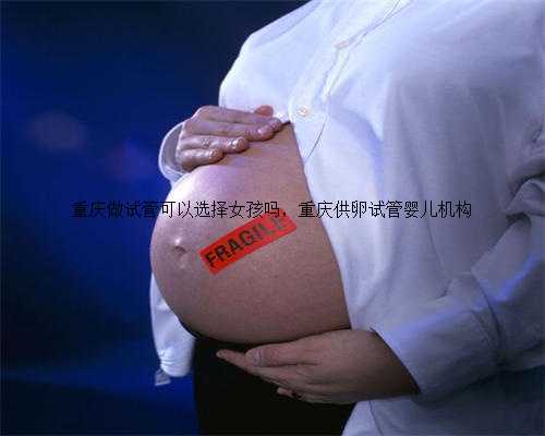 重庆做试管可以选择女孩吗，重庆供卵试管婴儿机构