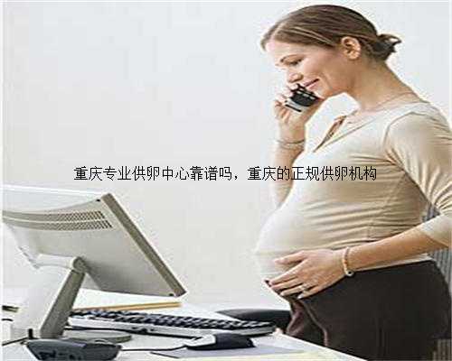 重庆专业供卵中心靠谱吗，重庆的正规供卵机构