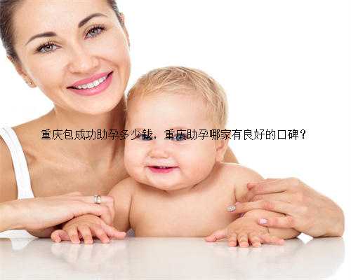 重庆包成功助孕多少钱，重庆助孕哪家有良好的口碑？