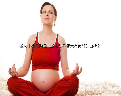重庆未婚男助孕，重庆助孕哪家有良好的口碑？