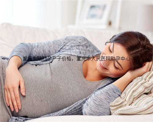 重庆生殖助孕产子价格，重庆市人民医院助孕中心