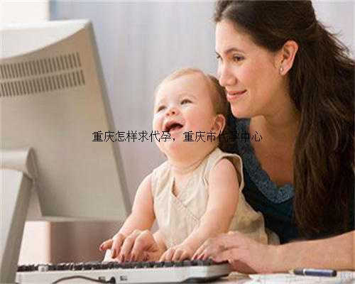 重庆怎样求代孕，重庆市代孕中心