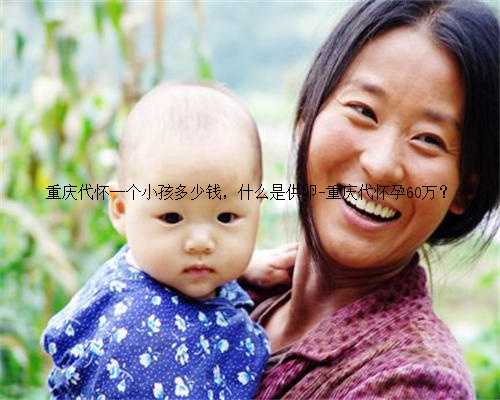重庆代怀一个小孩多少钱，什么是供卵-重庆代怀孕60万？