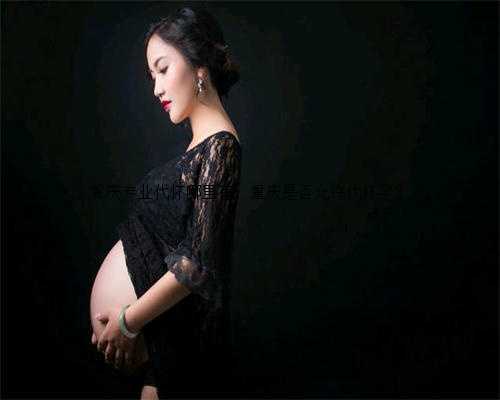 重庆专业代怀哪里有，重庆是否允许代怀孕？
