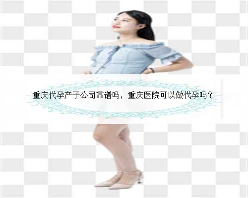 重庆代孕产子公司靠谱吗，重庆医院可以做代孕吗？