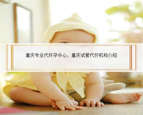 重庆专业代怀孕中心，重庆试管代怀机构介绍