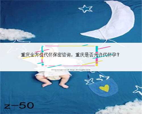 重庆全方位代怀保密咨询，重庆是否允许代怀孕？