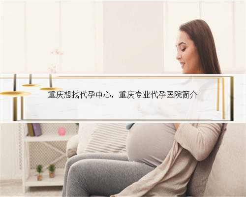 重庆想找代孕中心，重庆专业代孕医院简介