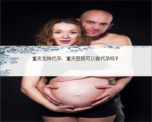 重庆怎样代孕，重庆医院可以做代孕吗？