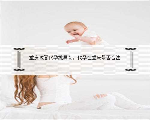 重庆试管代孕挑男女，代孕在重庆是否合法
