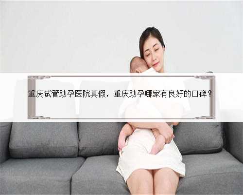 重庆试管助孕医院真假，重庆助孕哪家有良好的口碑？