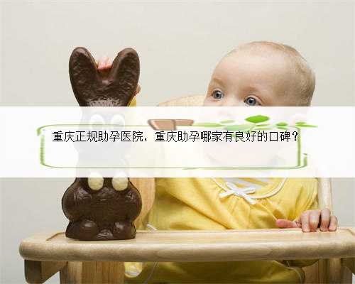 重庆正规助孕医院，重庆助孕哪家有良好的口碑？