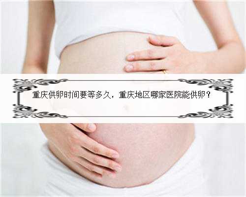 重庆供卵时间要等多久，重庆地区哪家医院能供卵？