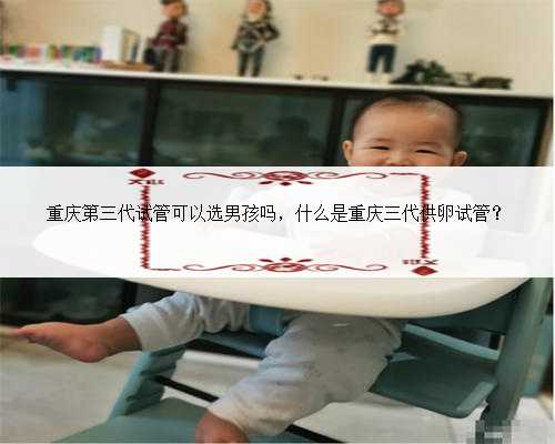 重庆第三代试管可以选男孩吗，什么是重庆三代供卵试管？