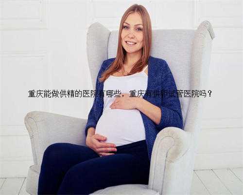 重庆能做供精的医院有哪些，重庆有供卵试管医院吗？