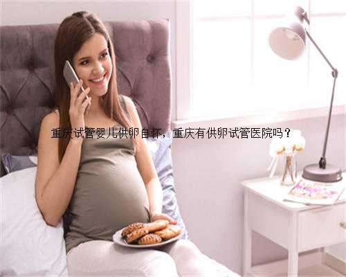重庆试管婴儿供卵自怀，重庆有供卵试管医院吗？