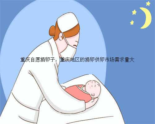 重庆自愿捐卵子，重庆地区的捐卵供卵市场需求量大