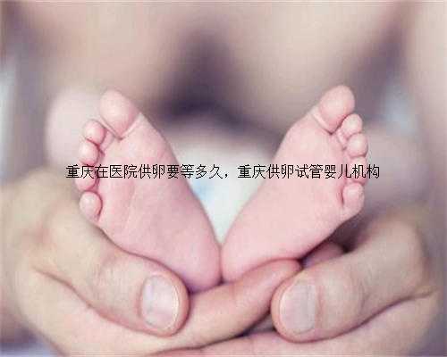 重庆在医院供卵要等多久，重庆供卵试管婴儿机构