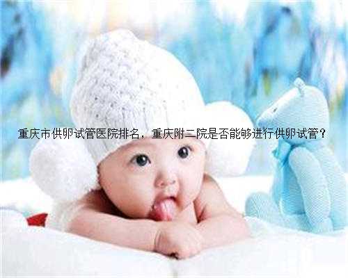 重庆市供卵试管医院排名，重庆附二院是否能够进行供卵试管？